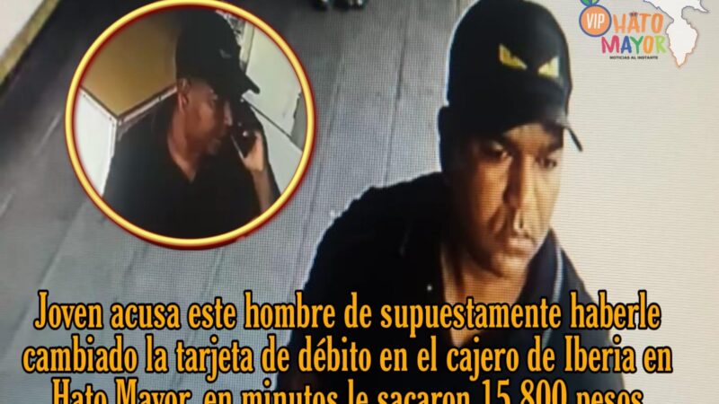 Joven denuncia hombre supuestamente le cambió su tarjeta y le sacó 15,800 pesos en cajero de Iberia en Hato Mayor